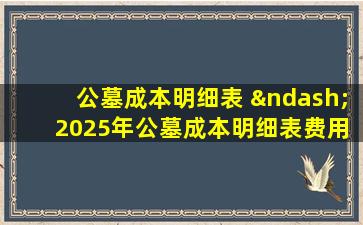 公墓成本明细表 – 2025年公墓成本明细表费用详解指南